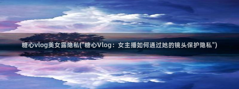 link管理 糖心vlog：糖心vlog美女露隐私(\