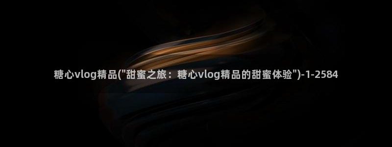 糖心vlog官网色污：糖心vlog精品(\