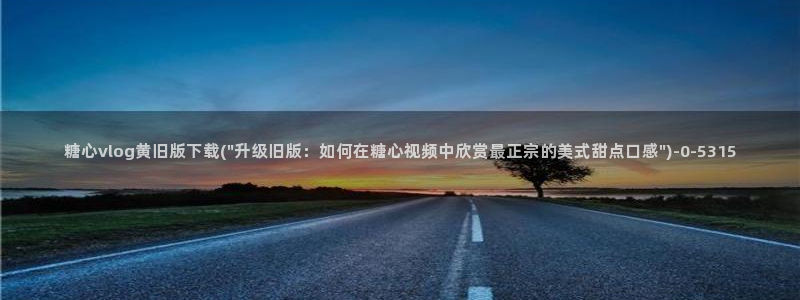 糖心vlog网站免费：糖心vlog黄旧版下载(\