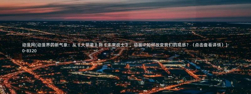 卡通动漫：动漫网(动漫界的新气象：从《大明星》到《未来战士》，动画IP如何改变我们的观感？（点击查看