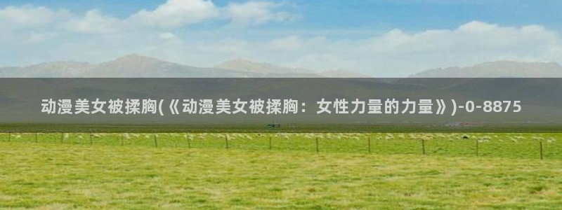 51动漫：动漫美女被揉胸(《动漫美女被揉胸：女性力量的力量》)